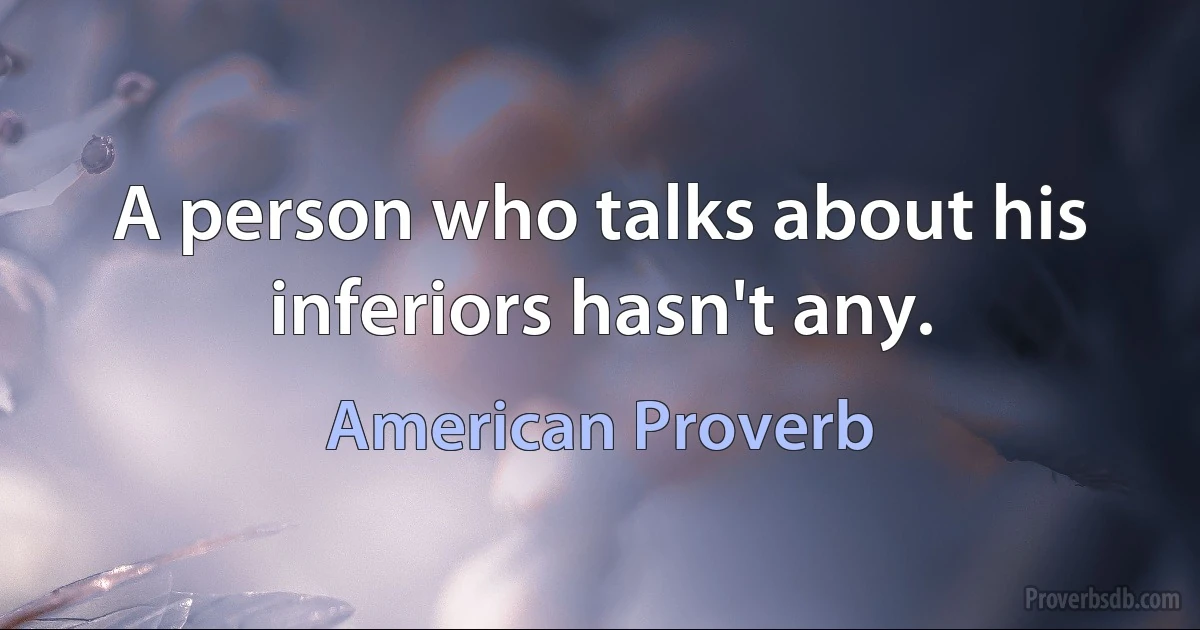 A person who talks about his inferiors hasn't any. (American Proverb)