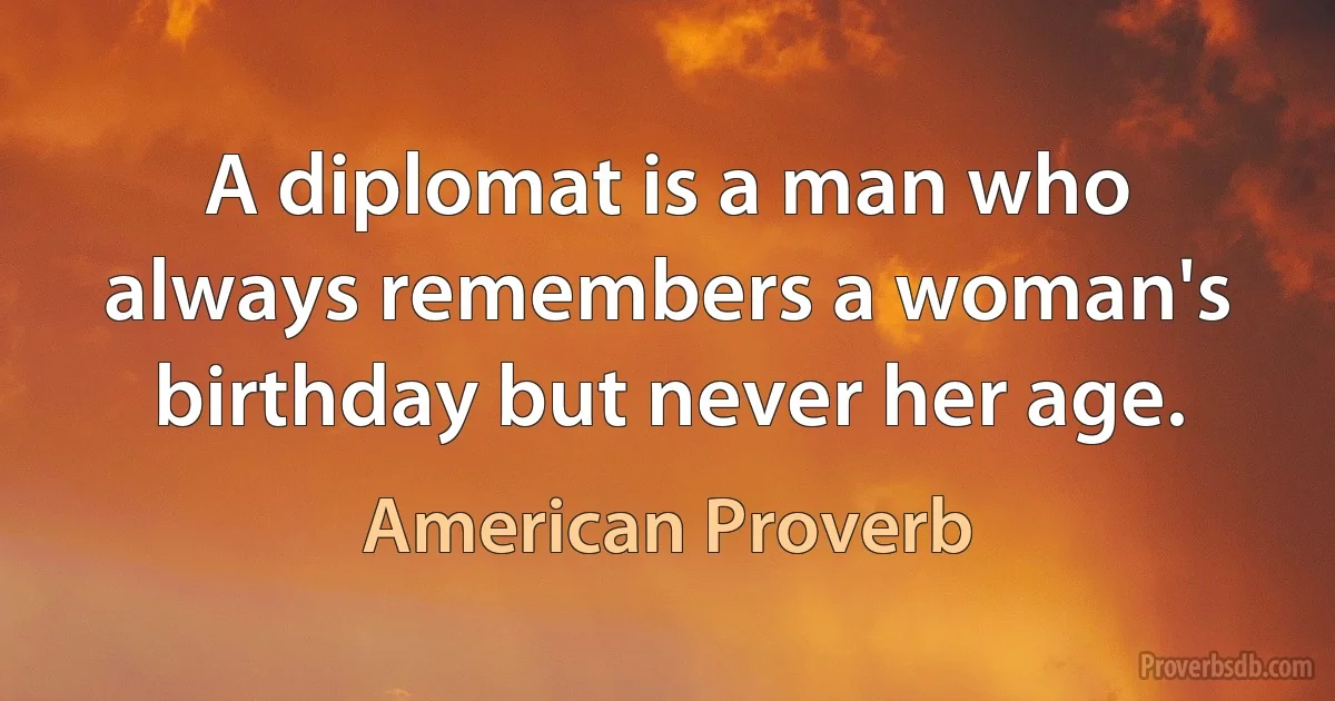 A diplomat is a man who always remembers a woman's birthday but never her age. (American Proverb)