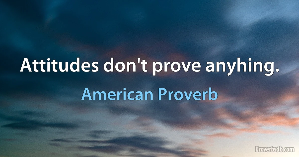 Attitudes don't prove anyhing. (American Proverb)