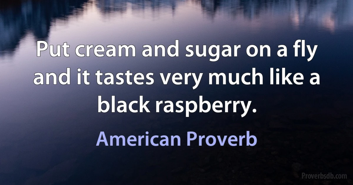 Put cream and sugar on a fly and it tastes very much like a black raspberry. (American Proverb)