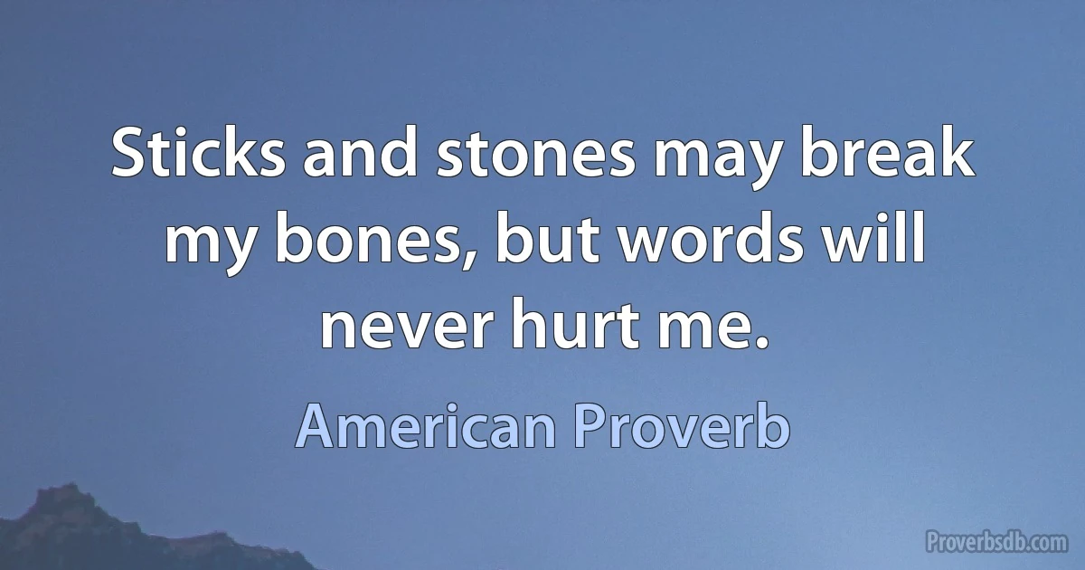 Sticks and stones may break my bones, but words will never hurt me. (American Proverb)