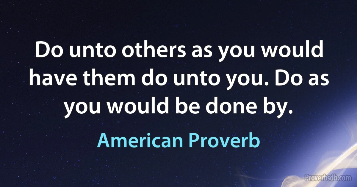 Do unto others as you would have them do unto you. Do as you would be done by. (American Proverb)