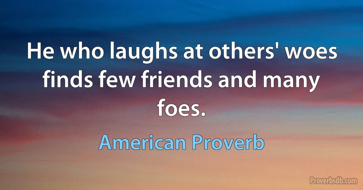 He who laughs at others' woes finds few friends and many foes. (American Proverb)