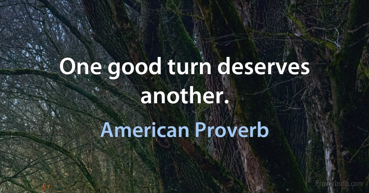 One good turn deserves another. (American Proverb)