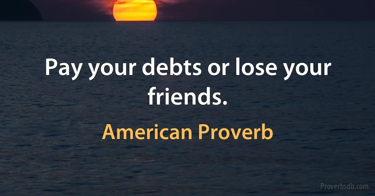 Pay your debts or lose your friends. (American Proverb)