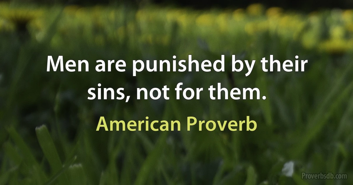 Men are punished by their sins, not for them. (American Proverb)