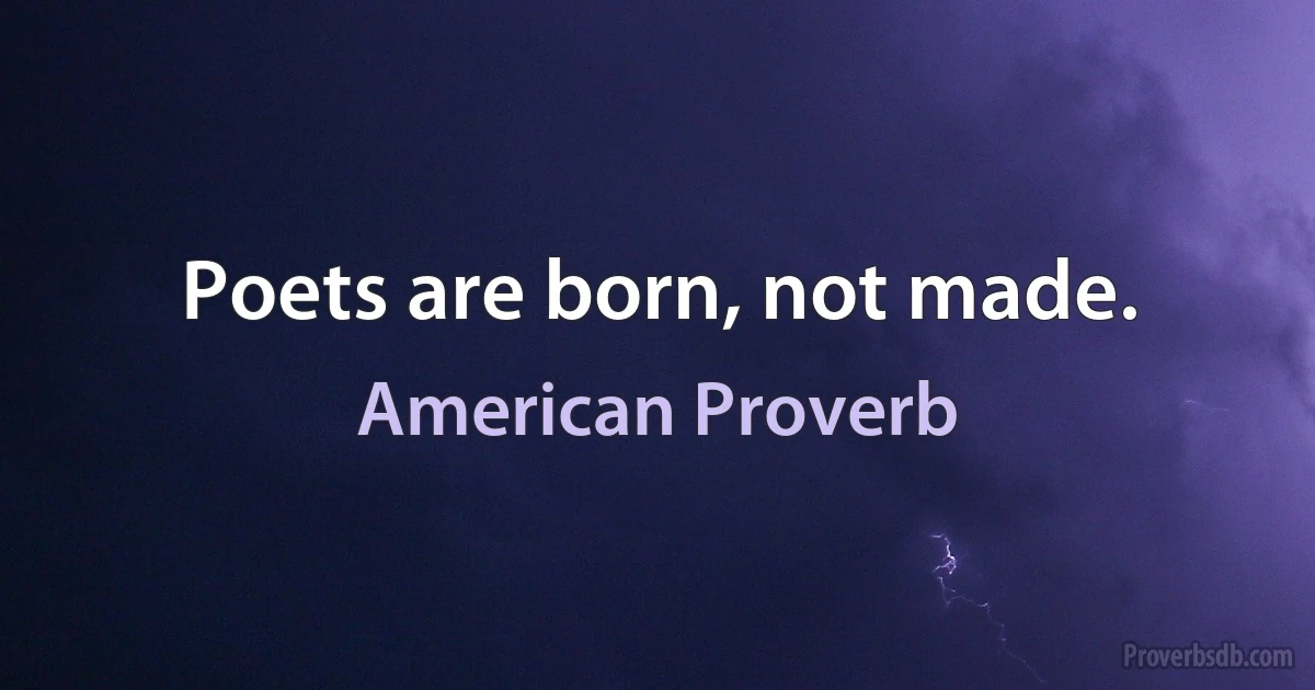 Poets are born, not made. (American Proverb)