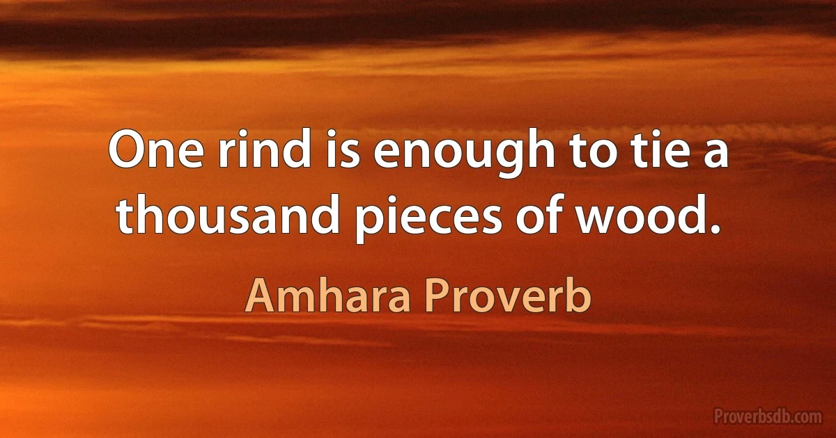 One rind is enough to tie a thousand pieces of wood. (Amhara Proverb)