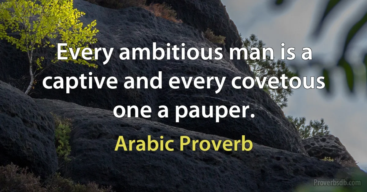 Every ambitious man is a captive and every covetous one a pauper. (Arabic Proverb)