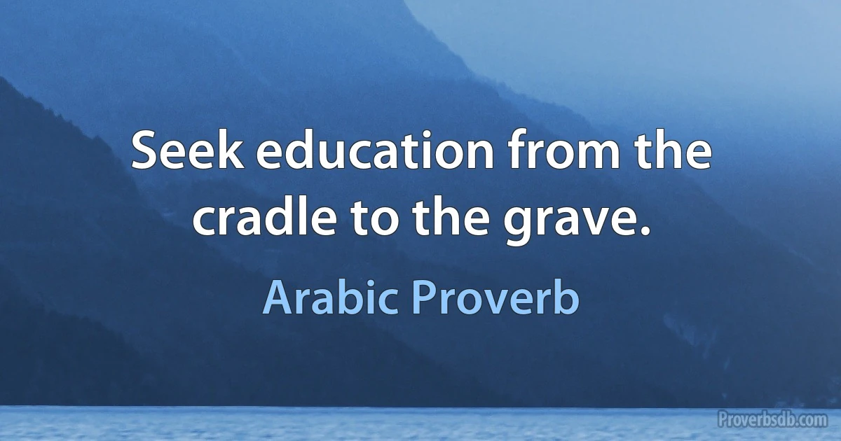 Seek education from the cradle to the grave. (Arabic Proverb)