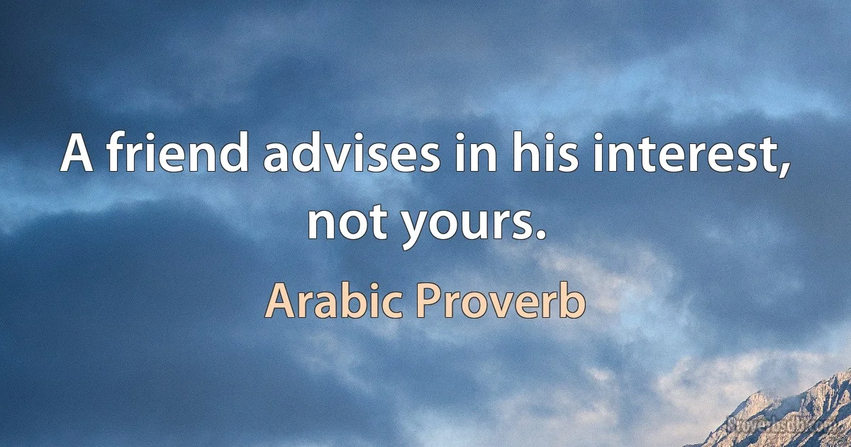 A friend advises in his interest, not yours. (Arabic Proverb)