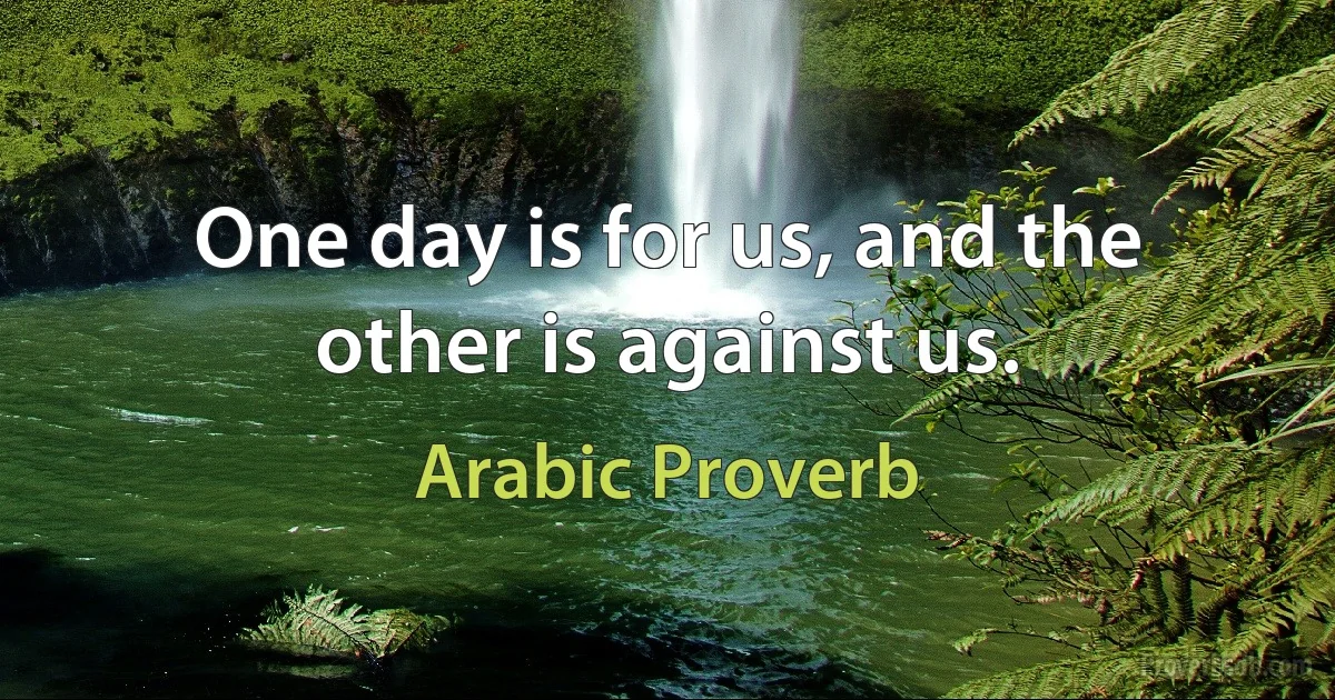 One day is for us, and the other is against us. (Arabic Proverb)