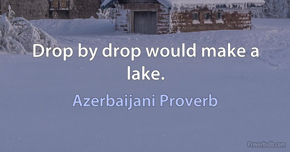 Drop by drop would make a lake. (Azerbaijani Proverb)