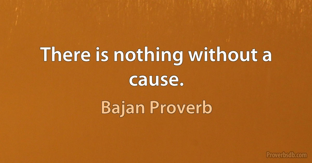 There is nothing without a cause. (Bajan Proverb)