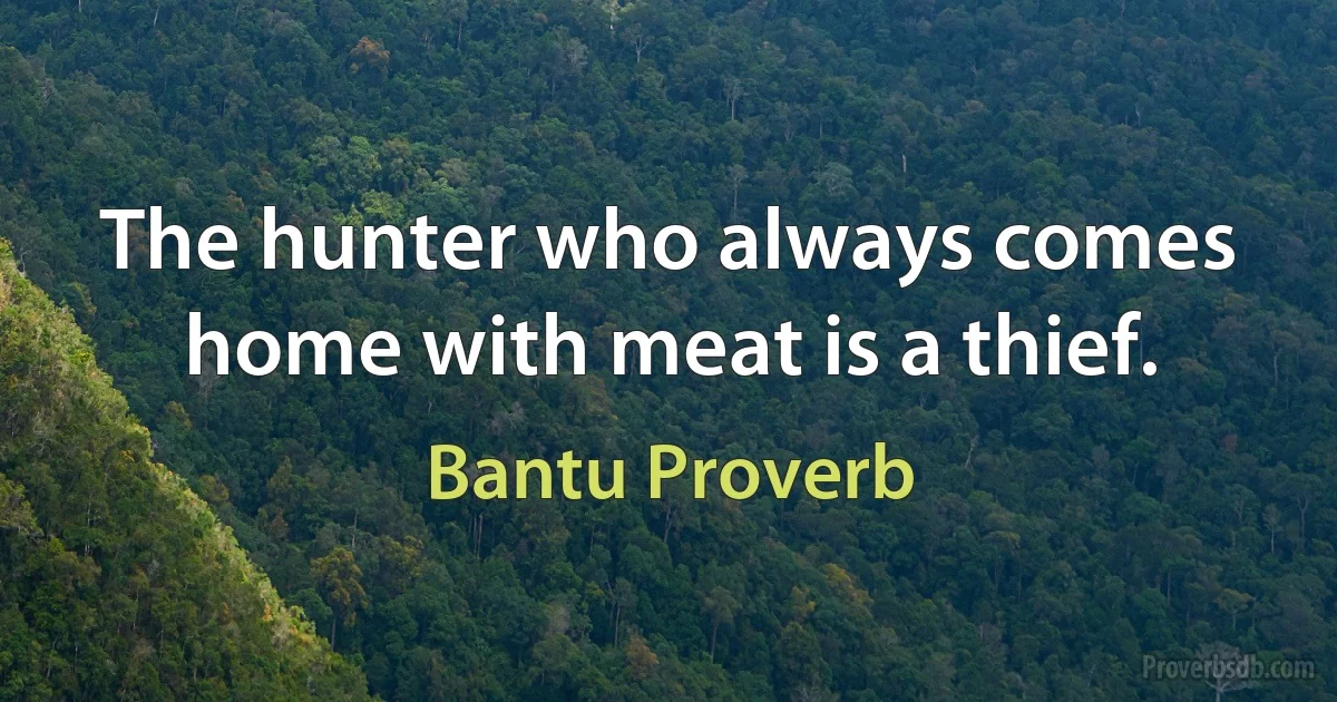 The hunter who always comes home with meat is a thief. (Bantu Proverb)