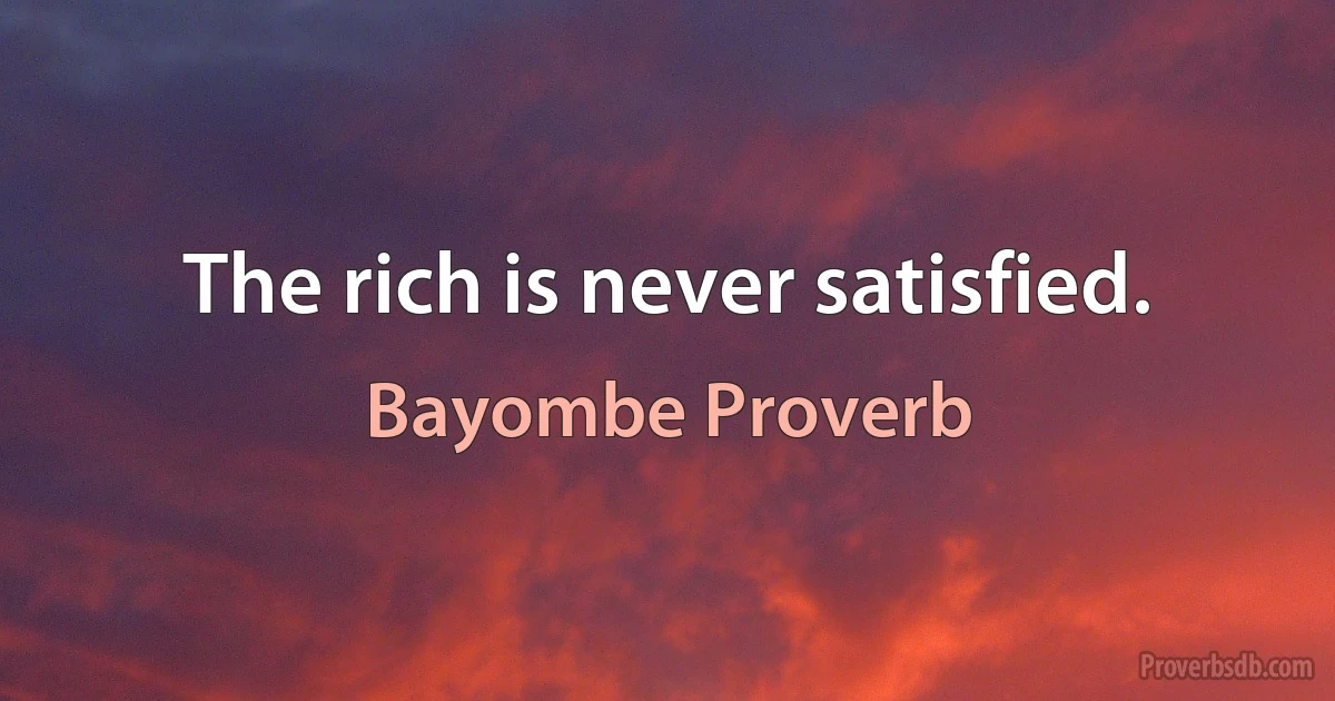 The rich is never satisfied. (Bayombe Proverb)