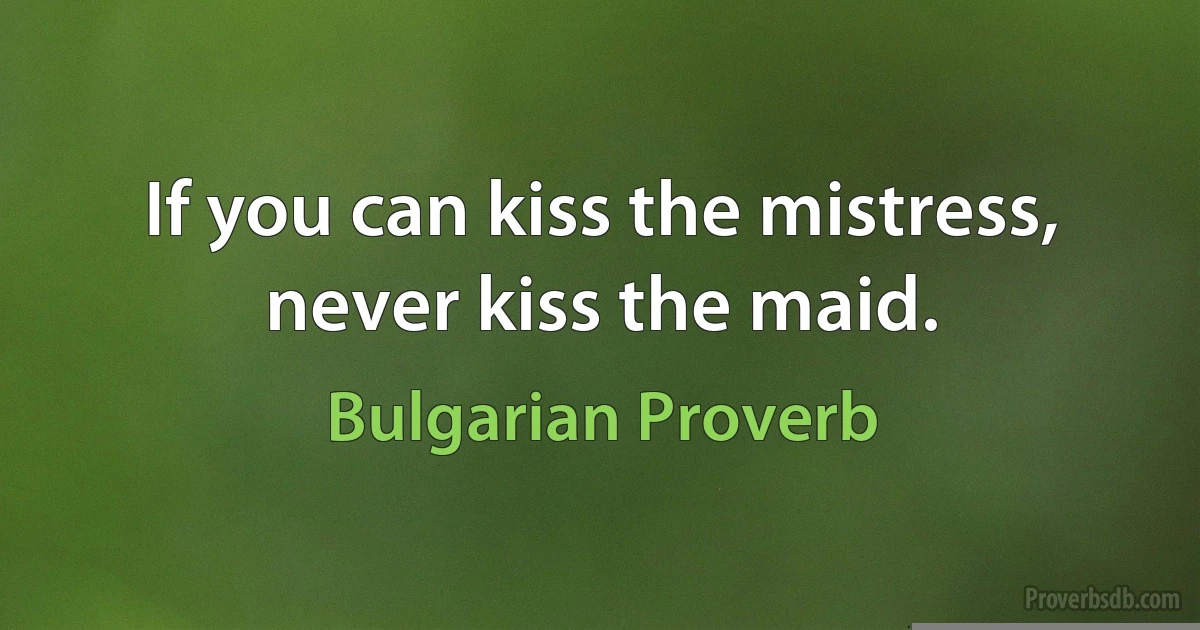 If you can kiss the mistress, never kiss the maid. (Bulgarian Proverb)