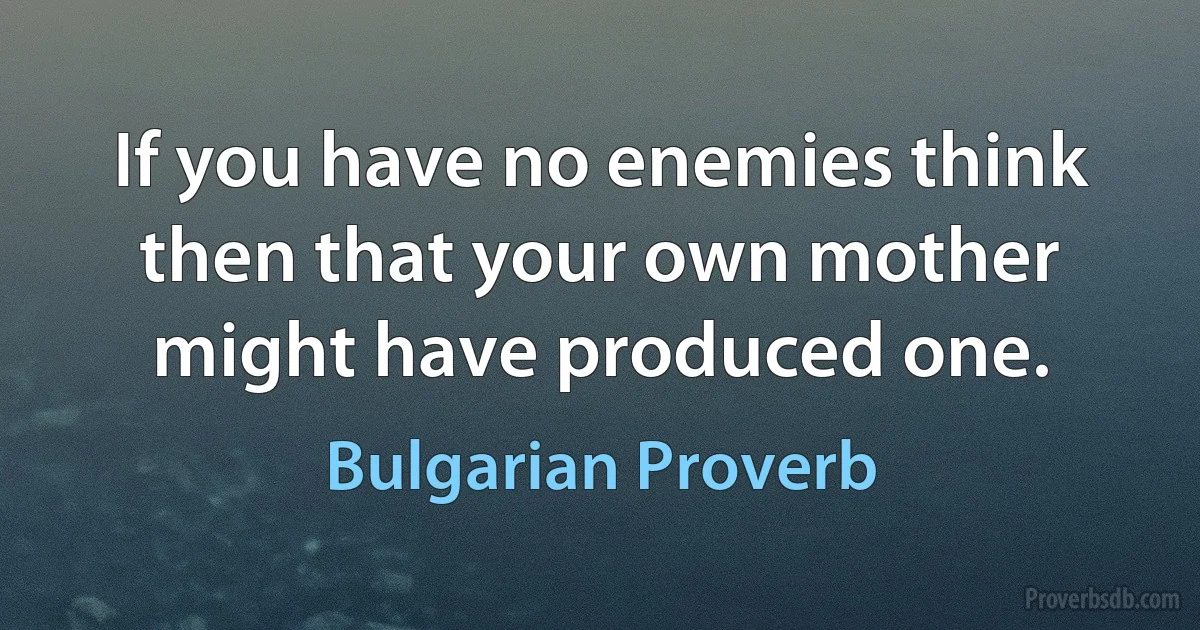 If you have no enemies think then that your own mother might have produced one. (Bulgarian Proverb)