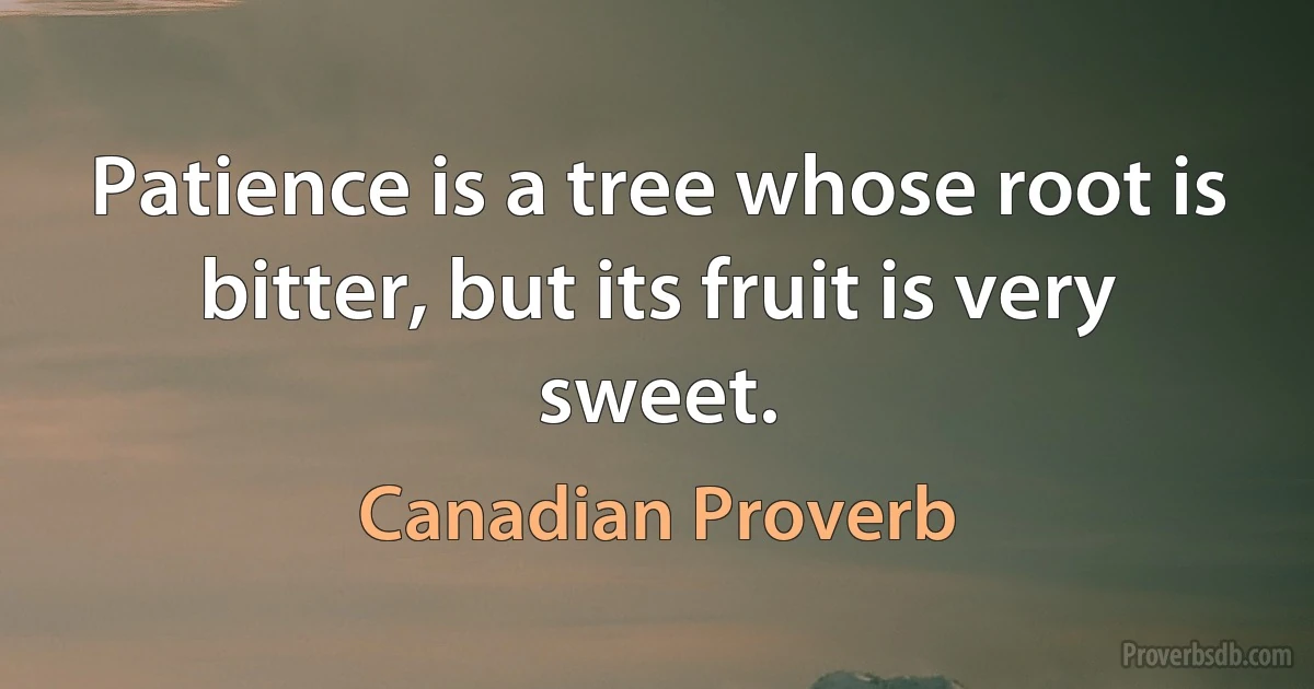 Patience is a tree whose root is bitter, but its fruit is very sweet. (Canadian Proverb)