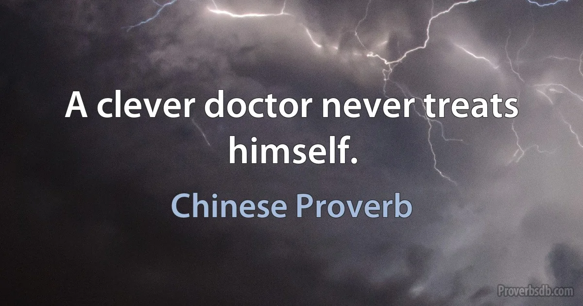 A clever doctor never treats himself. (Chinese Proverb)