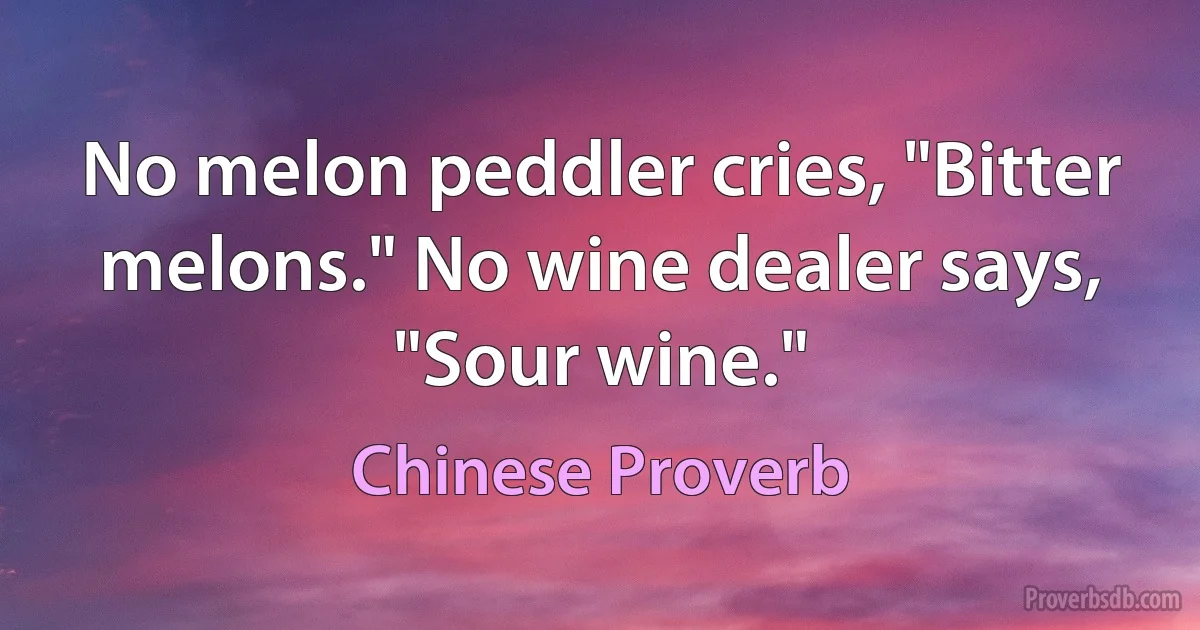 No melon peddler cries, "Bitter melons." No wine dealer says, "Sour wine." (Chinese Proverb)