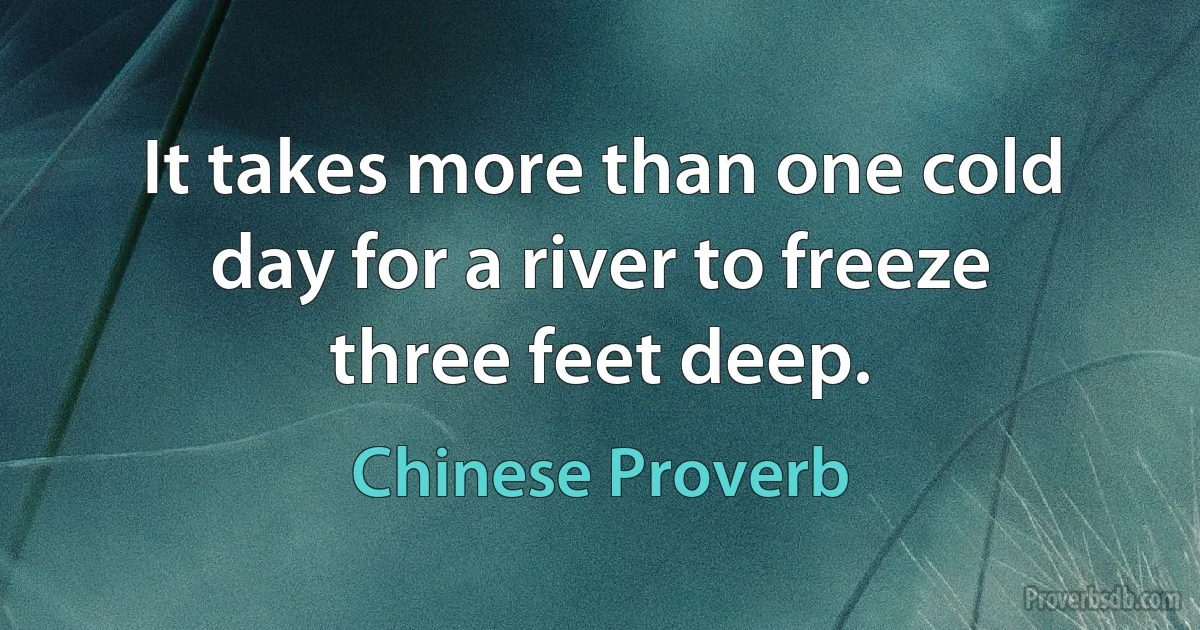 It takes more than one cold day for a river to freeze three feet deep. (Chinese Proverb)