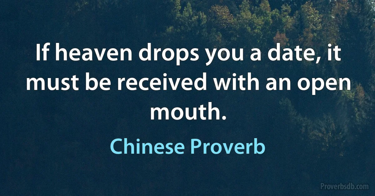 If heaven drops you a date, it must be received with an open mouth. (Chinese Proverb)