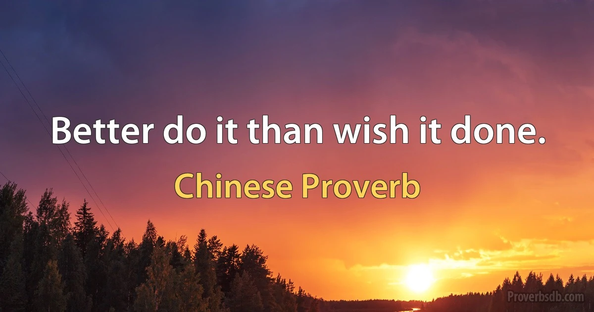 Better do it than wish it done. (Chinese Proverb)