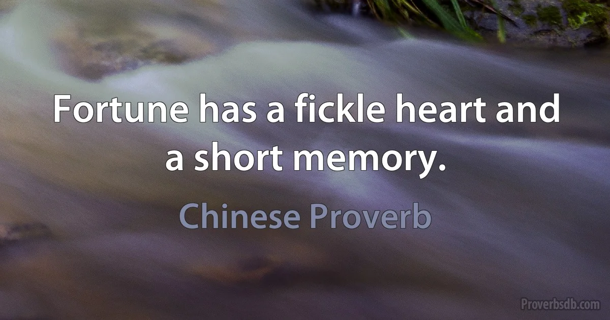 Fortune has a fickle heart and a short memory. (Chinese Proverb)