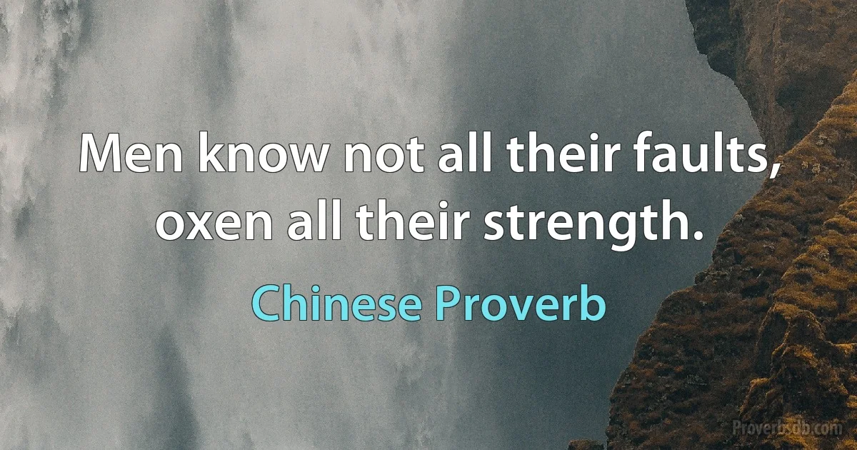 Men know not all their faults, oxen all their strength. (Chinese Proverb)