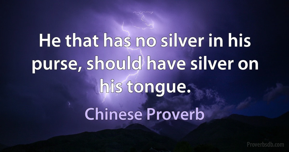 He that has no silver in his purse, should have silver on his tongue. (Chinese Proverb)