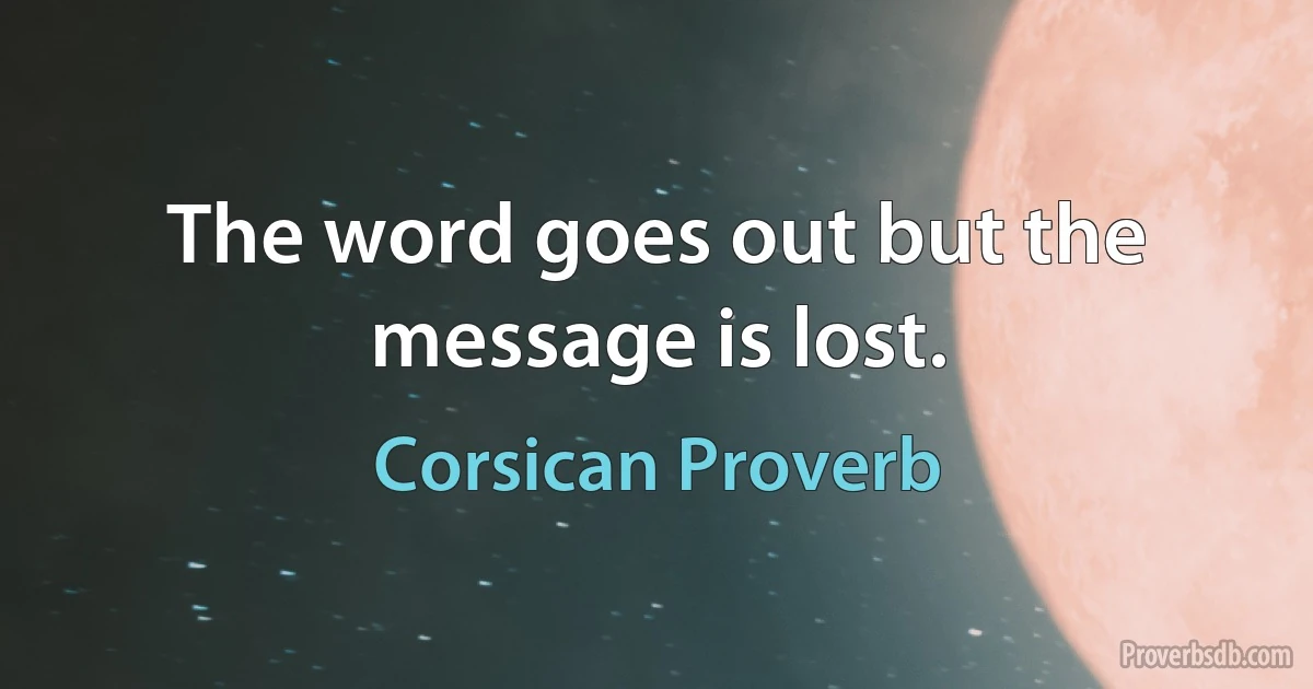 The word goes out but the message is lost. (Corsican Proverb)