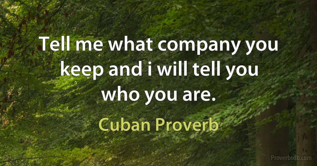 Tell me what company you keep and i will tell you who you are. (Cuban Proverb)