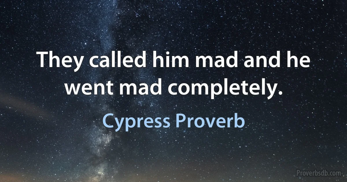 They called him mad and he went mad completely. (Cypress Proverb)