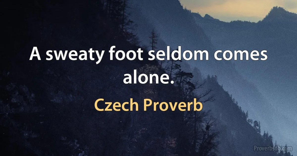 A sweaty foot seldom comes alone. (Czech Proverb)