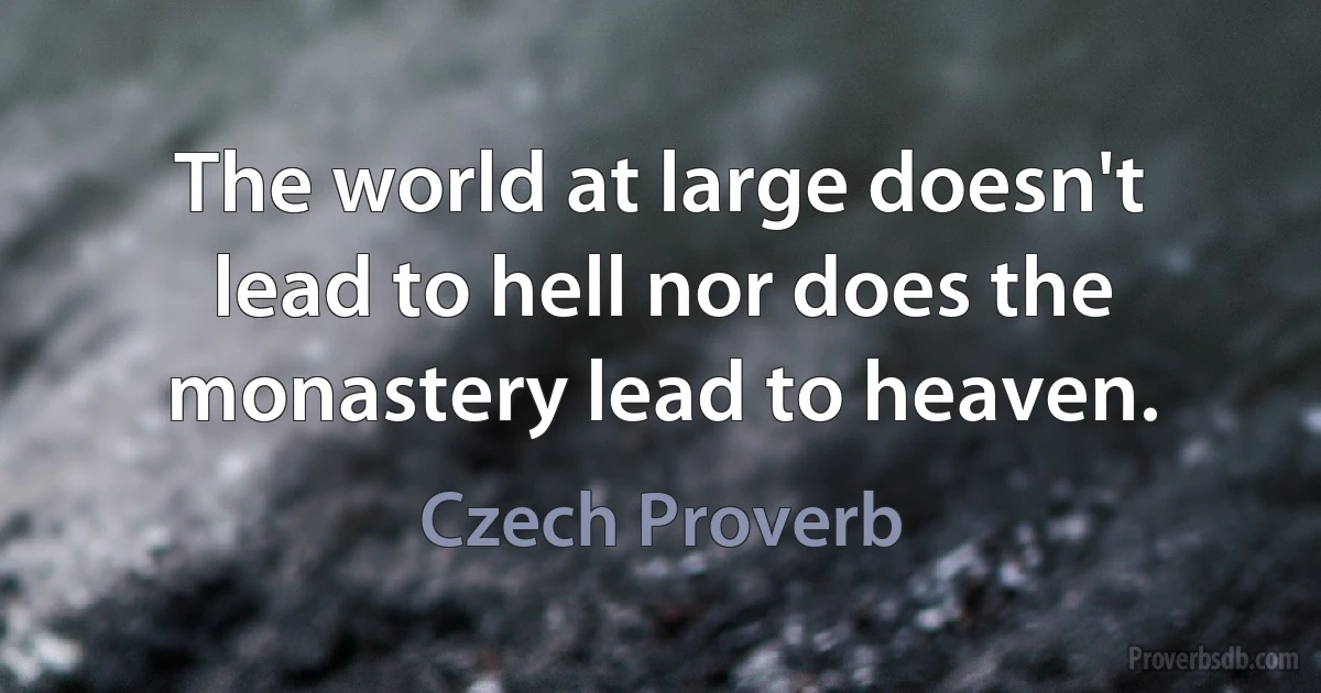 The world at large doesn't lead to hell nor does the monastery lead to heaven. (Czech Proverb)