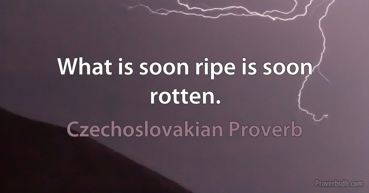 What is soon ripe is soon rotten. (Czechoslovakian Proverb)