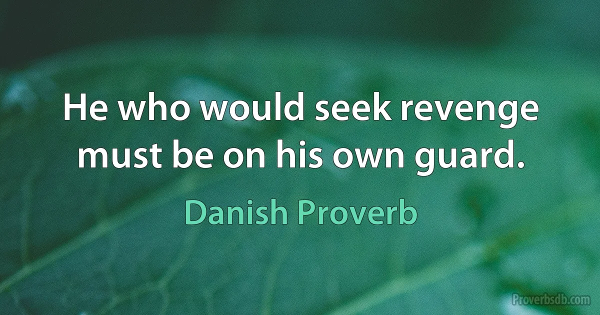 He who would seek revenge must be on his own guard. (Danish Proverb)