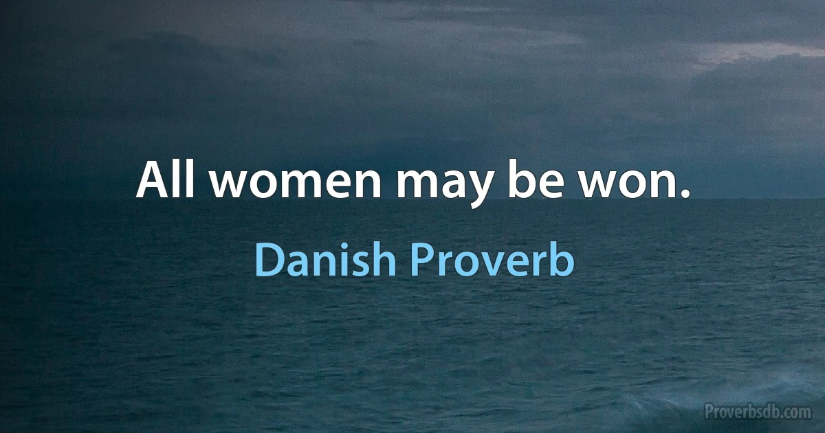 All women may be won. (Danish Proverb)