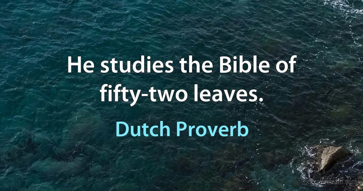 He studies the Bible of fifty-two leaves. (Dutch Proverb)