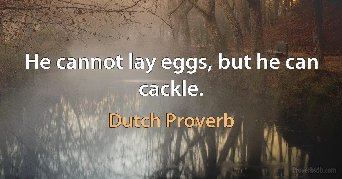 He cannot lay eggs, but he can cackle. (Dutch Proverb)