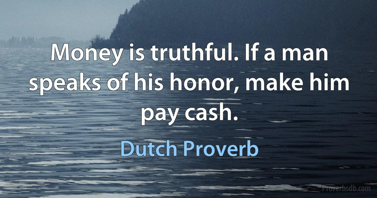 Money is truthful. If a man speaks of his honor, make him pay cash. (Dutch Proverb)