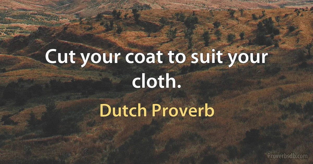 Cut your coat to suit your cloth. (Dutch Proverb)