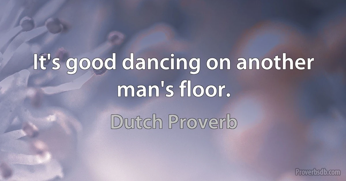 It's good dancing on another man's floor. (Dutch Proverb)