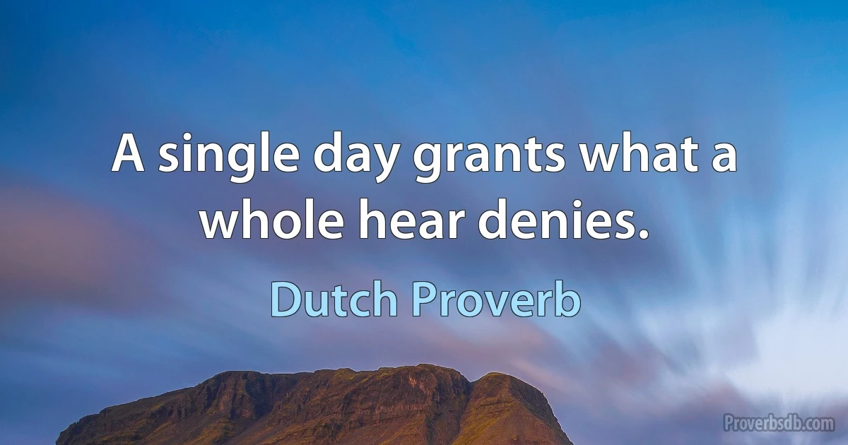 A single day grants what a whole hear denies. (Dutch Proverb)