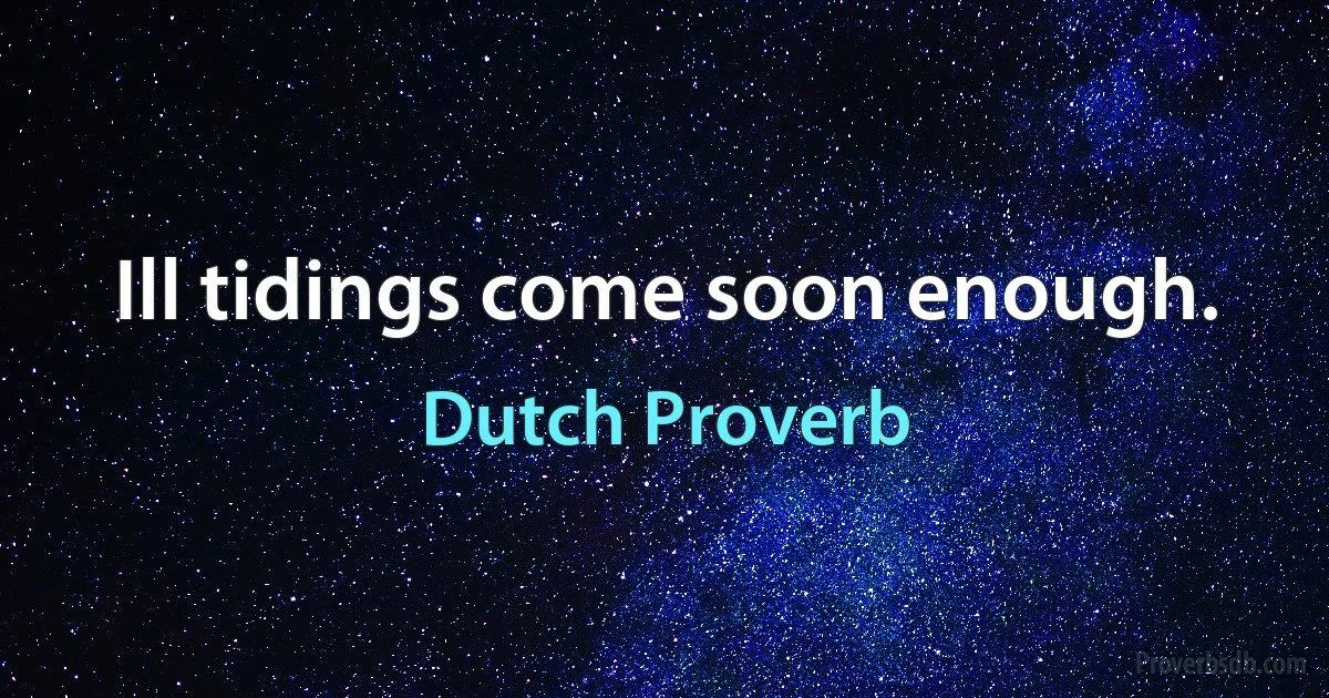 Ill tidings come soon enough. (Dutch Proverb)