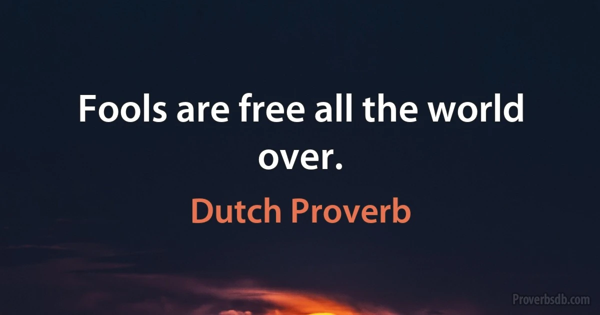 Fools are free all the world over. (Dutch Proverb)