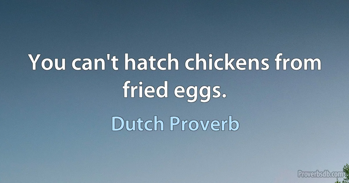 You can't hatch chickens from fried eggs. (Dutch Proverb)