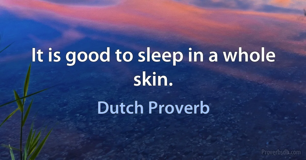 It is good to sleep in a whole skin. (Dutch Proverb)