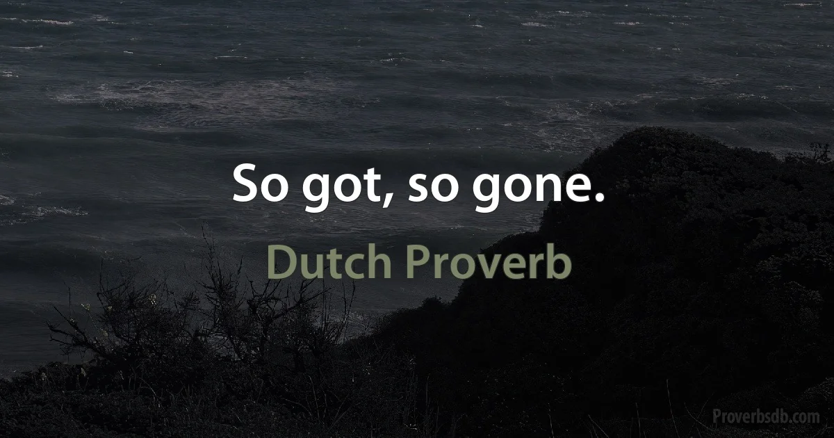 So got, so gone. (Dutch Proverb)